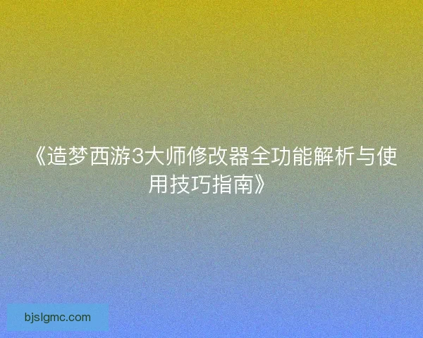 《造梦西游3大师修改器全功能解析与使用技巧指南》