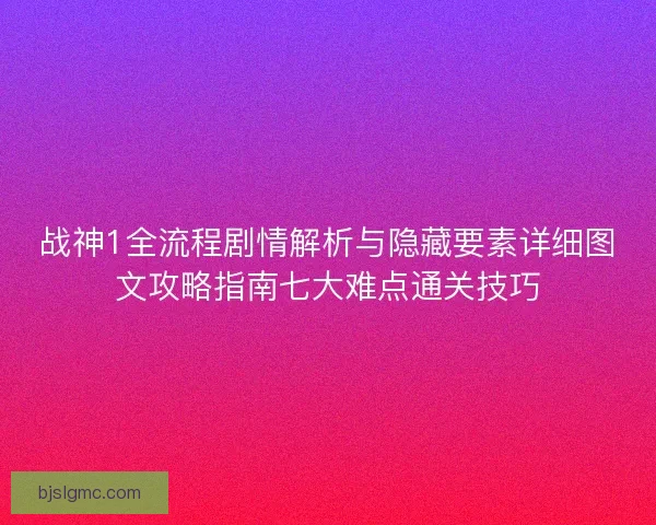 战神1全流程剧情解析与隐藏要素详细图文攻略指南七大难点通关技巧
