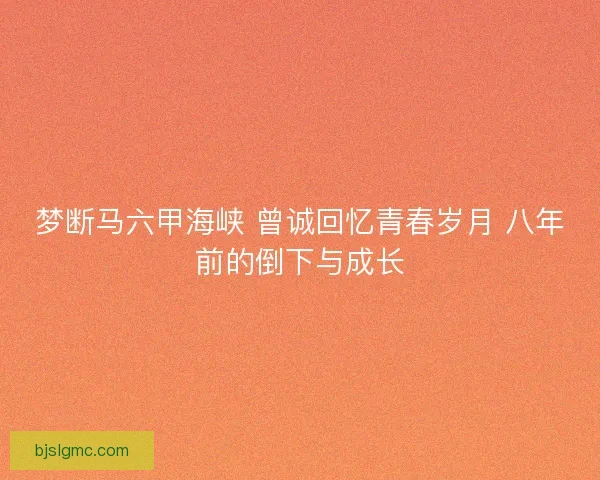 梦断马六甲海峡 曾诚回忆青春岁月 八年前的倒下与成长
