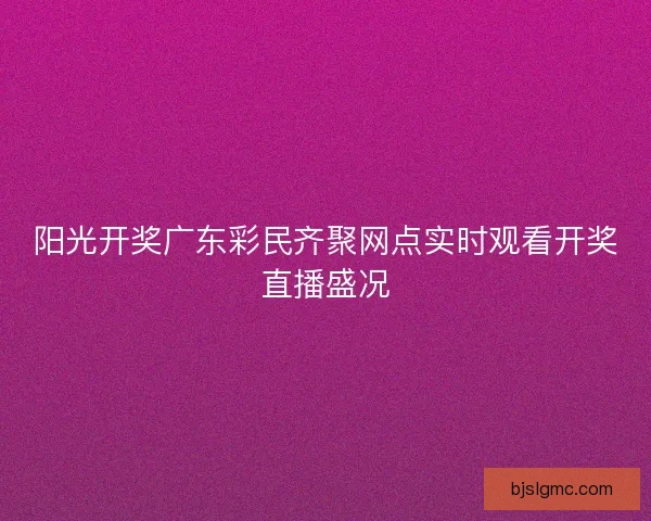 阳光开奖广东彩民齐聚网点实时观看开奖直播盛况