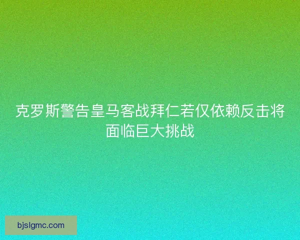 克罗斯警告皇马客战拜仁若仅依赖反击将面临巨大挑战