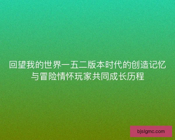 回望我的世界一五二版本时代的创造记忆与冒险情怀玩家共同成长历程