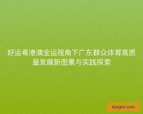 好运粤港澳全运视角下广东群众体育高质量发展新图景与实践探索