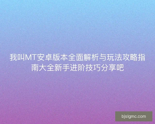 我叫MT安卓版本全面解析与玩法攻略指南大全新手进阶技巧分享吧