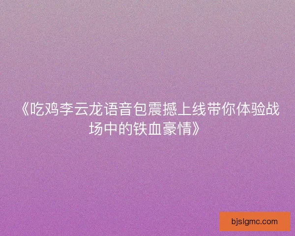 《吃鸡李云龙语音包震撼上线带你体验战场中的铁血豪情》