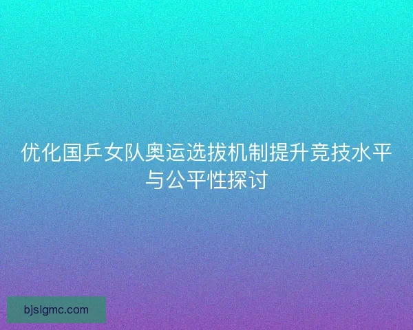 优化国乒女队奥运选拔机制提升竞技水平与公平性探讨