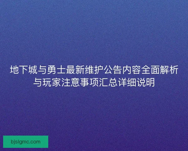 地下城与勇士最新维护公告内容全面解析与玩家注意事项汇总详细说明