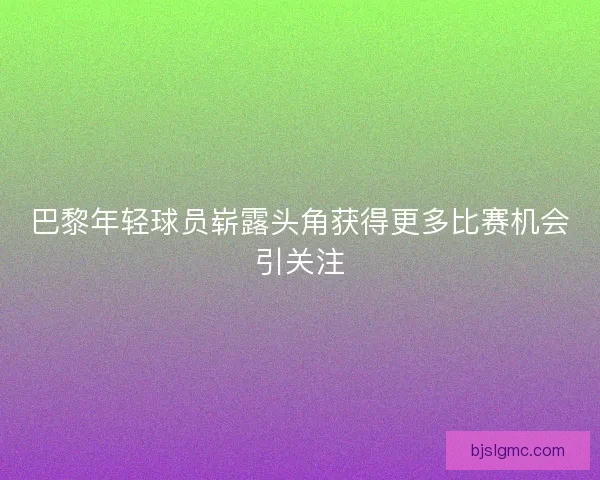巴黎年轻球员崭露头角获得更多比赛机会引关注