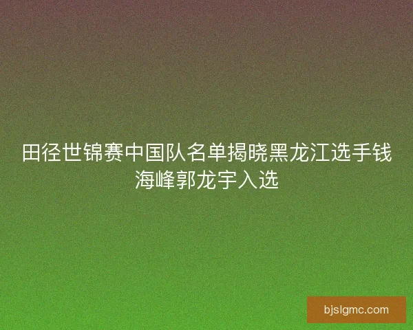 田径世锦赛中国队名单揭晓黑龙江选手钱海峰郭龙宇入选