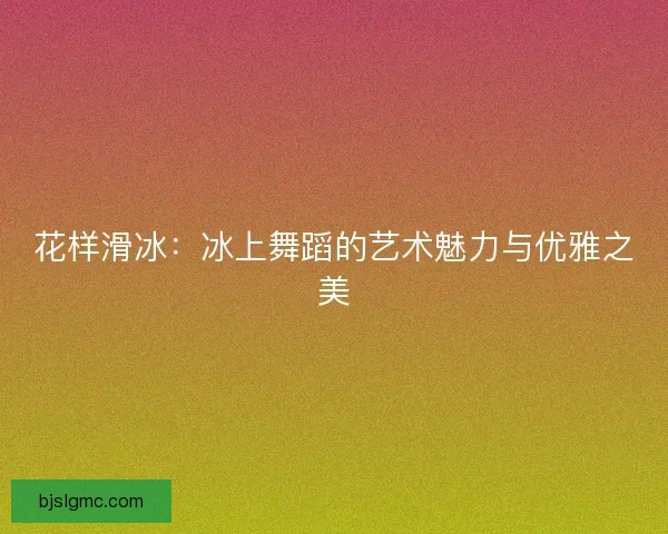 花样滑冰：冰上舞蹈的艺术魅力与优雅之美
