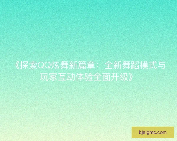 《探索QQ炫舞新篇章：全新舞蹈模式与玩家互动体验全面升级》