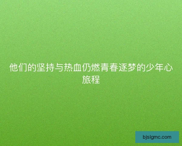 他们的坚持与热血仍燃青春逐梦的少年心旅程