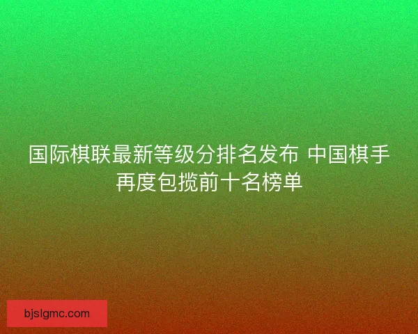 国际棋联最新等级分排名发布 中国棋手再度包揽前十名榜单