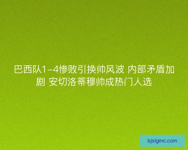 巴西队1-4惨败引换帅风波 内部矛盾加剧 安切洛蒂穆帅成热门人选