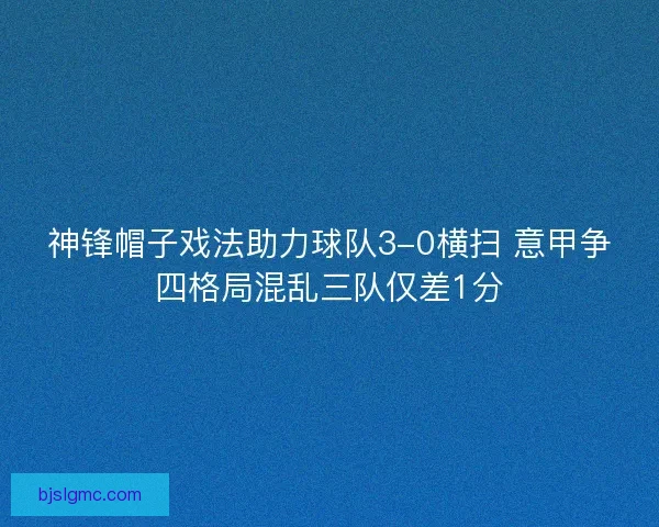 神锋帽子戏法助力球队3-0横扫 意甲争四格局混乱三队仅差1分