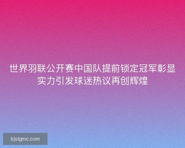 世界羽联公开赛中国队提前锁定冠军彰显实力引发球迷热议再创辉煌