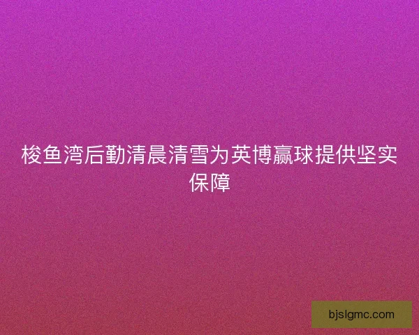 梭鱼湾后勤清晨清雪为英博赢球提供坚实保障