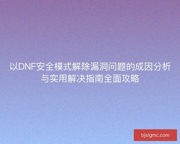 以DNF安全模式解除漏洞问题的成因分析与实用解决指南全面攻略