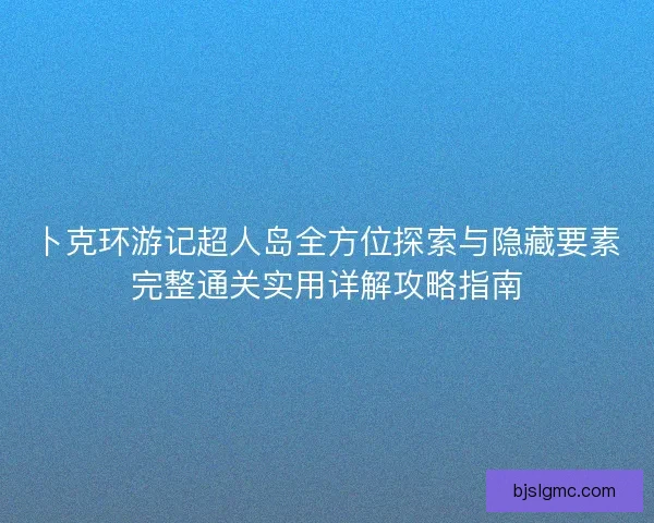 卜克环游记超人岛全方位探索与隐藏要素完整通关实用详解攻略指南