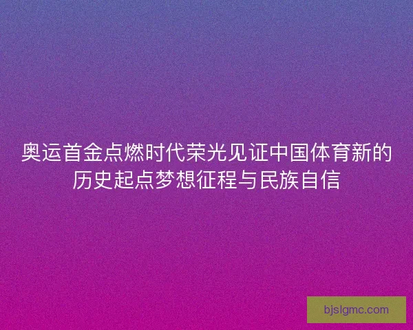 奥运首金点燃时代荣光见证中国体育新的历史起点梦想征程与民族自信