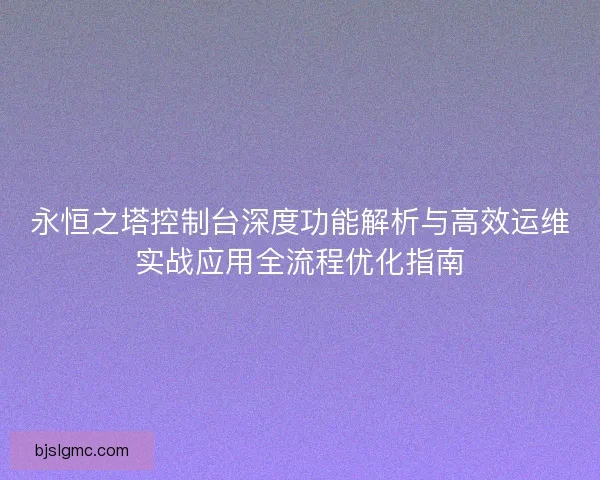 永恒之塔控制台深度功能解析与高效运维实战应用全流程优化指南
