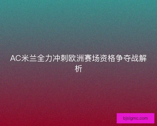 AC米兰全力冲刺欧洲赛场资格争夺战解析