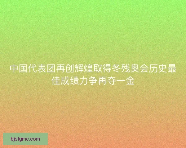 中国代表团再创辉煌取得冬残奥会历史最佳成绩力争再夺一金