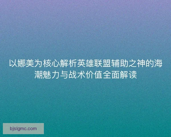 以娜美为核心解析英雄联盟辅助之神的海潮魅力与战术价值全面解读