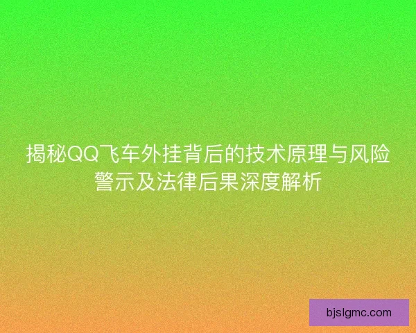 揭秘QQ飞车外挂背后的技术原理与风险警示及法律后果深度解析