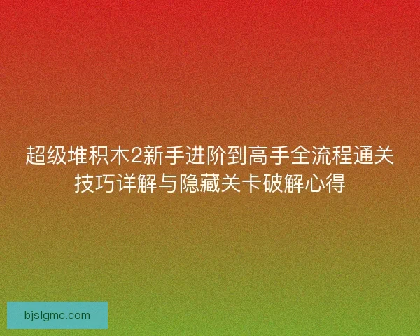 超级堆积木2新手进阶到高手全流程通关技巧详解与隐藏关卡破解心得