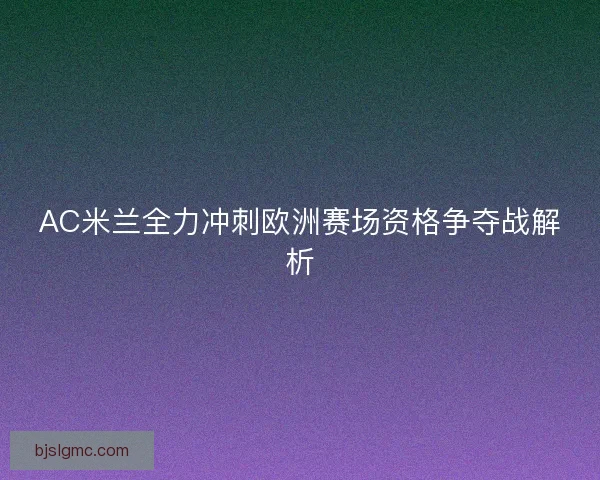 AC米兰全力冲刺欧洲赛场资格争夺战解析