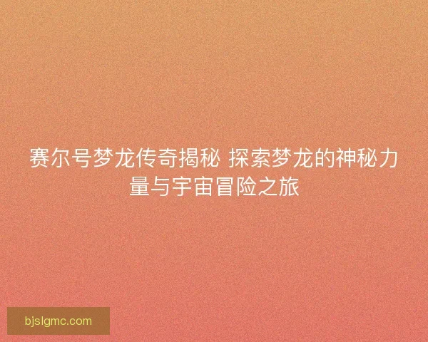 赛尔号梦龙传奇揭秘 探索梦龙的神秘力量与宇宙冒险之旅