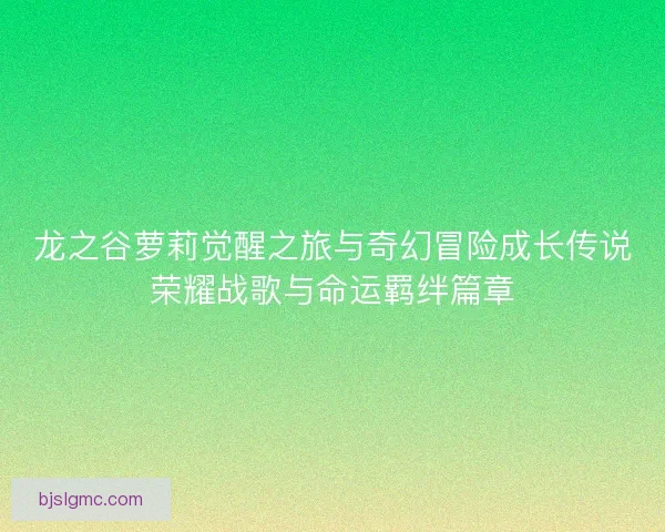 龙之谷萝莉觉醒之旅与奇幻冒险成长传说荣耀战歌与命运羁绊篇章