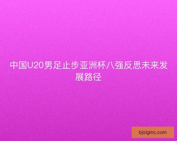 中国U20男足止步亚洲杯八强反思未来发展路径