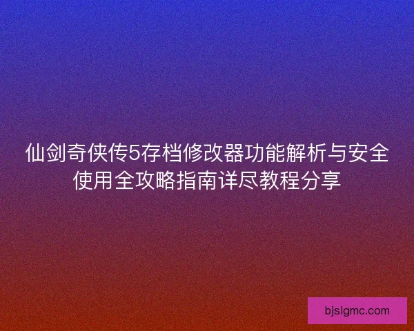 仙剑奇侠传5存档修改器功能解析与安全使用全攻略指南详尽教程分享 仙剑奇侠传5存档修改器功能解析与安全使用全攻略指南详尽教程分享