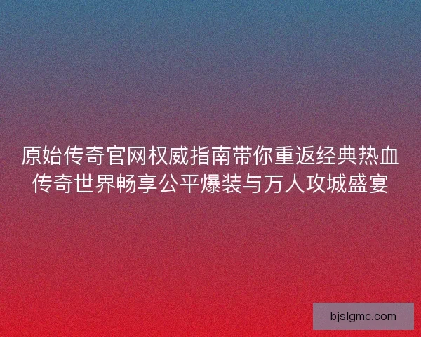 原始传奇官网权威指南带你重返经典热血传奇世界畅享公平爆装与万人攻城盛宴