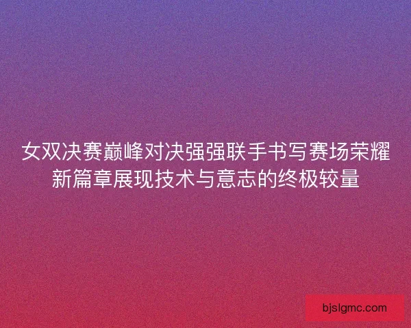 女双决赛巅峰对决强强联手书写赛场荣耀新篇章展现技术与意志的终极较量