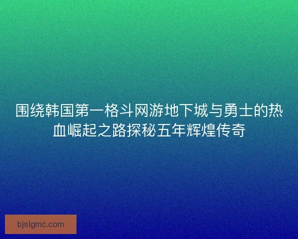 围绕韩国第一格斗网游地下城与勇士的热血崛起之路探秘五年辉煌传奇